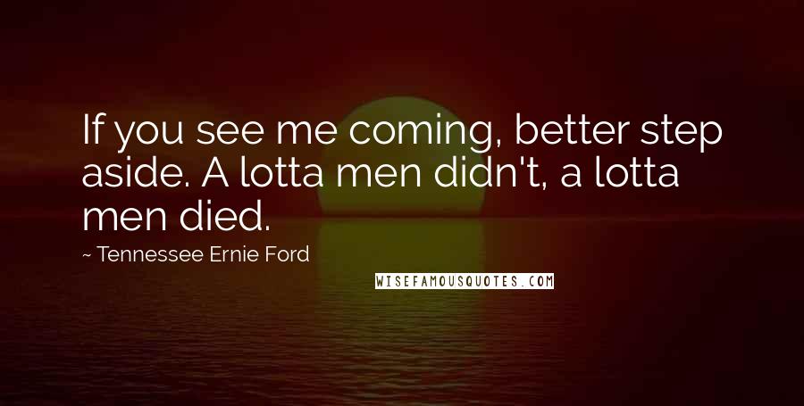 Tennessee Ernie Ford Quotes: If you see me coming, better step aside. A lotta men didn't, a lotta men died.