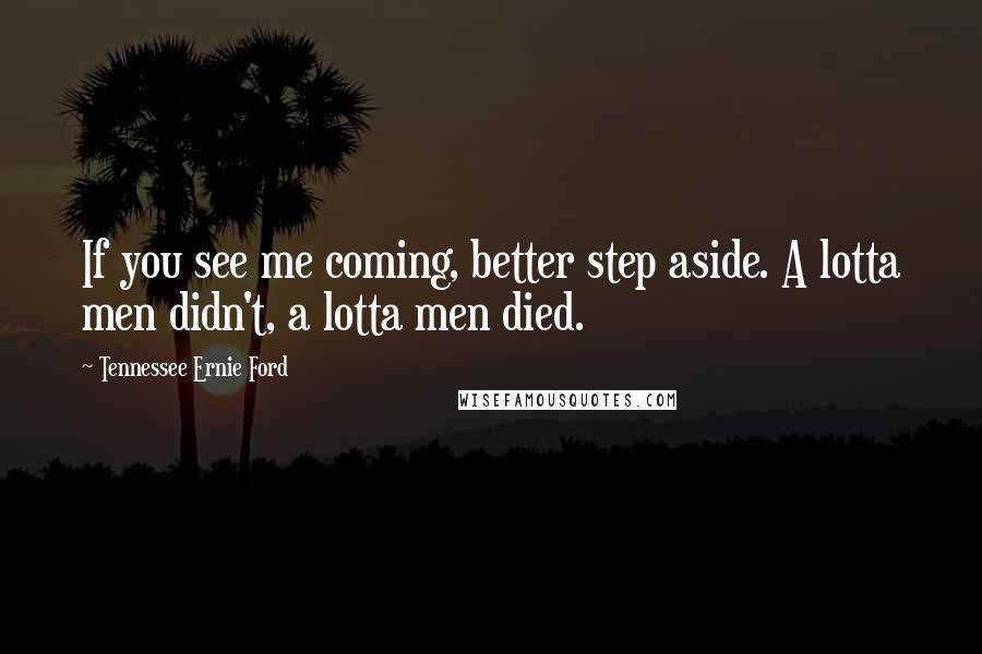 Tennessee Ernie Ford Quotes: If you see me coming, better step aside. A lotta men didn't, a lotta men died.