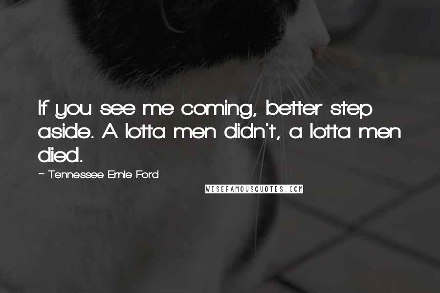 Tennessee Ernie Ford Quotes: If you see me coming, better step aside. A lotta men didn't, a lotta men died.