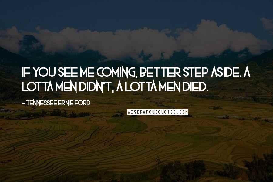 Tennessee Ernie Ford Quotes: If you see me coming, better step aside. A lotta men didn't, a lotta men died.