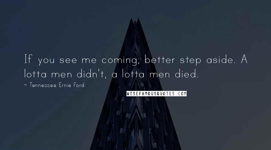 Tennessee Ernie Ford Quotes: If you see me coming, better step aside. A lotta men didn't, a lotta men died.