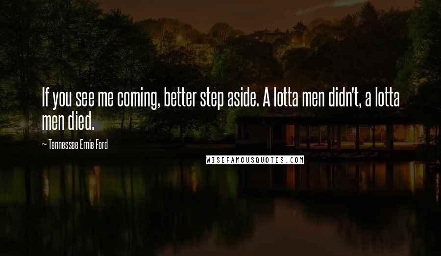 Tennessee Ernie Ford Quotes: If you see me coming, better step aside. A lotta men didn't, a lotta men died.