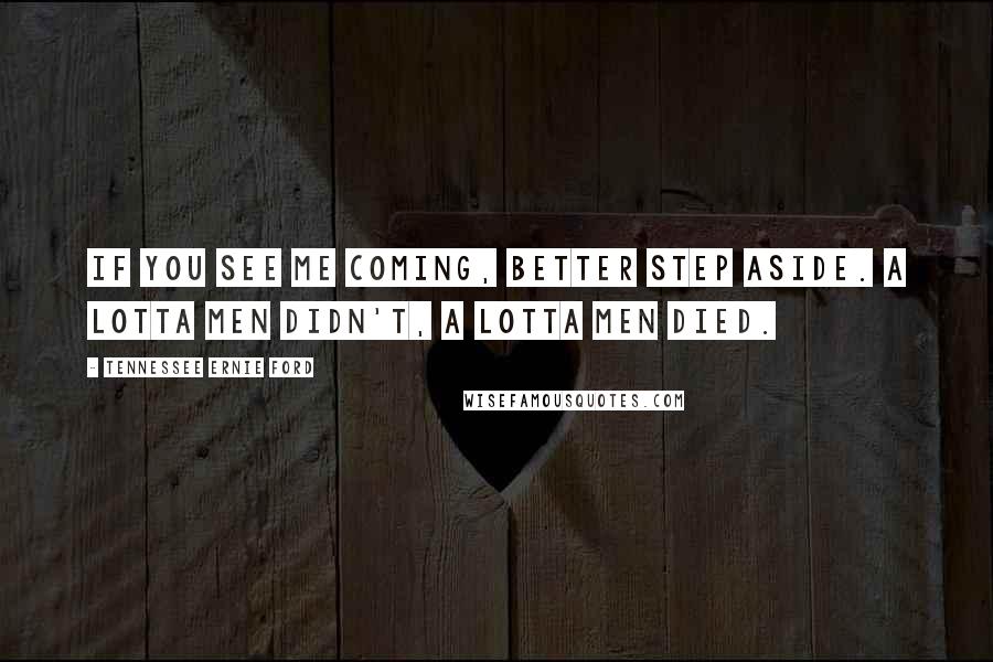 Tennessee Ernie Ford Quotes: If you see me coming, better step aside. A lotta men didn't, a lotta men died.