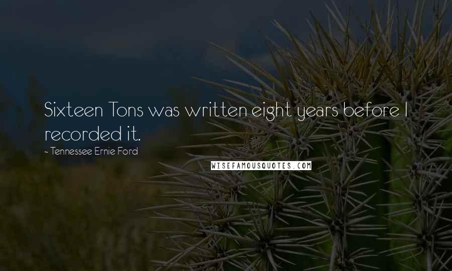 Tennessee Ernie Ford Quotes: Sixteen Tons was written eight years before I recorded it.