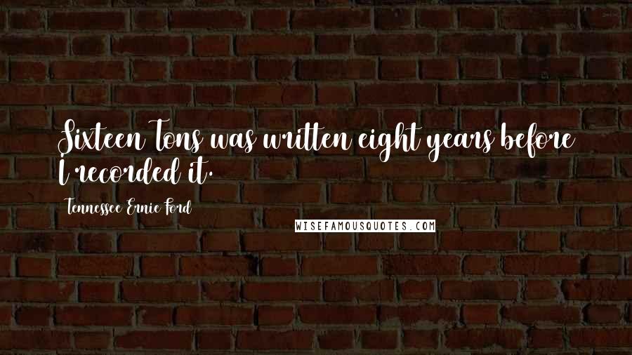 Tennessee Ernie Ford Quotes: Sixteen Tons was written eight years before I recorded it.