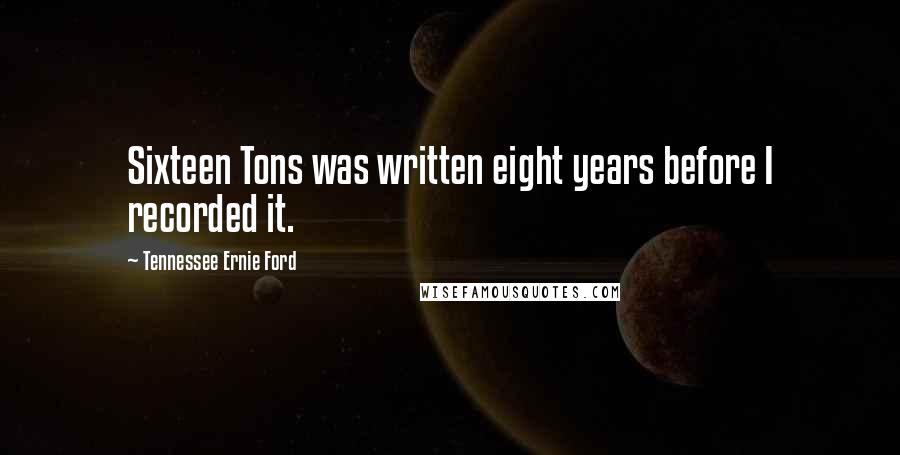 Tennessee Ernie Ford Quotes: Sixteen Tons was written eight years before I recorded it.