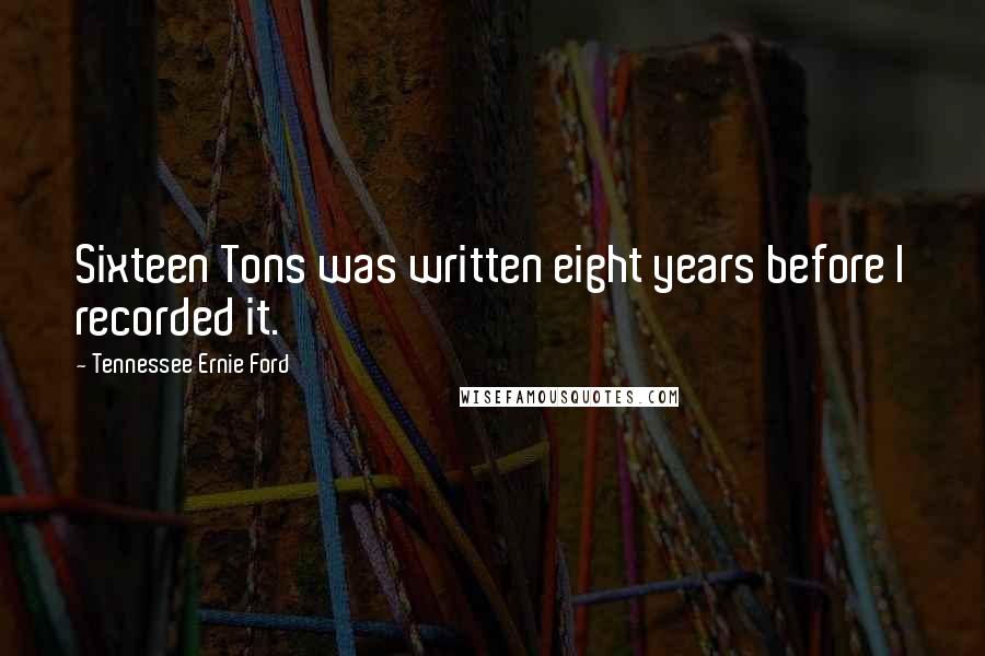 Tennessee Ernie Ford Quotes: Sixteen Tons was written eight years before I recorded it.