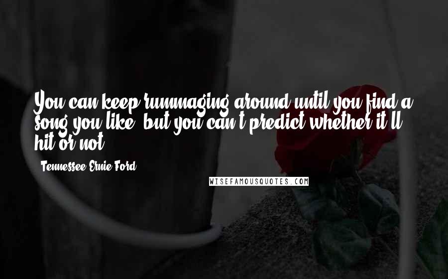 Tennessee Ernie Ford Quotes: You can keep rummaging around until you find a song you like, but you can't predict whether it'll hit or not.