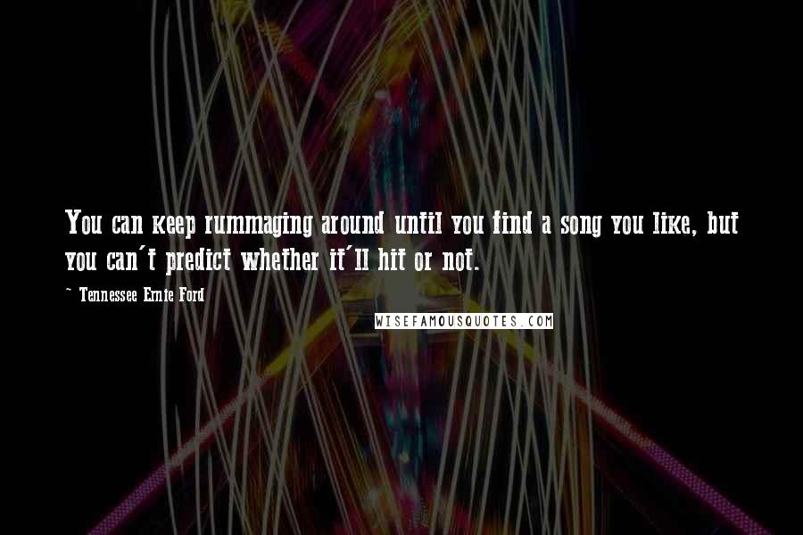 Tennessee Ernie Ford Quotes: You can keep rummaging around until you find a song you like, but you can't predict whether it'll hit or not.