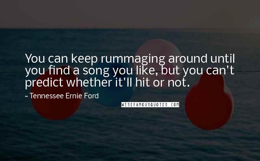 Tennessee Ernie Ford Quotes: You can keep rummaging around until you find a song you like, but you can't predict whether it'll hit or not.