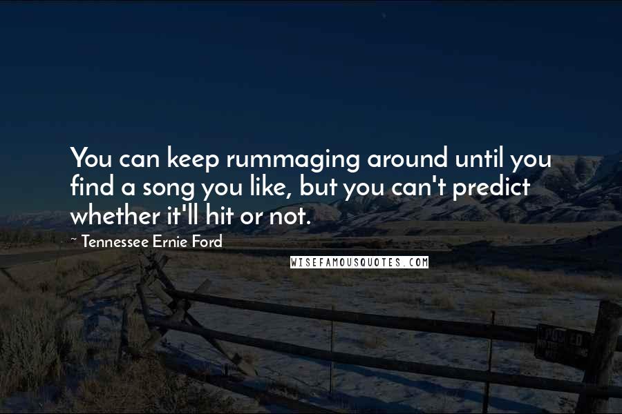 Tennessee Ernie Ford Quotes: You can keep rummaging around until you find a song you like, but you can't predict whether it'll hit or not.