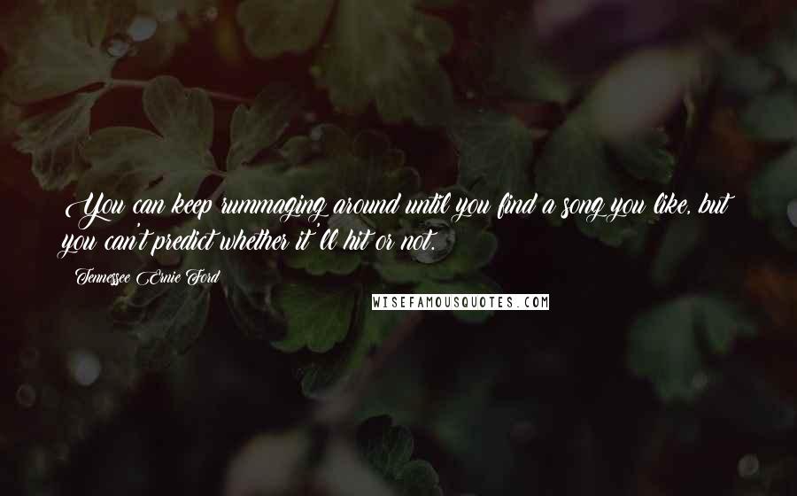 Tennessee Ernie Ford Quotes: You can keep rummaging around until you find a song you like, but you can't predict whether it'll hit or not.