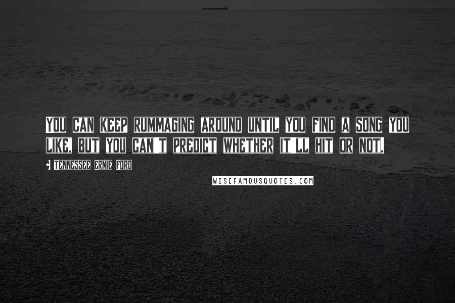 Tennessee Ernie Ford Quotes: You can keep rummaging around until you find a song you like, but you can't predict whether it'll hit or not.