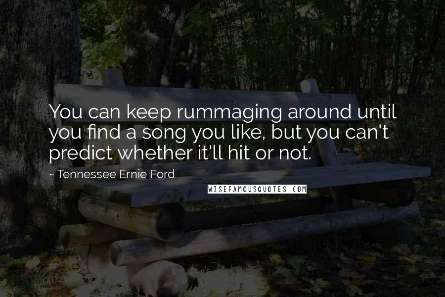 Tennessee Ernie Ford Quotes: You can keep rummaging around until you find a song you like, but you can't predict whether it'll hit or not.