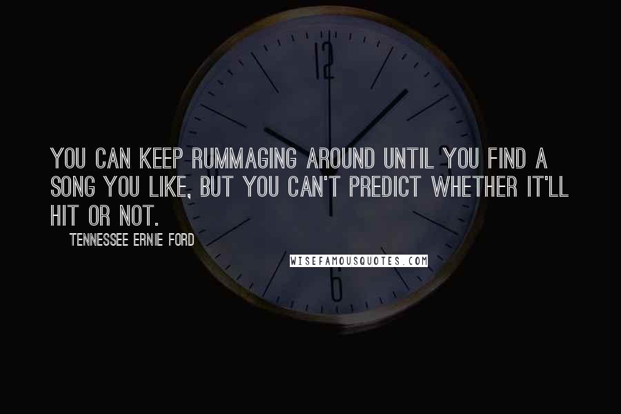 Tennessee Ernie Ford Quotes: You can keep rummaging around until you find a song you like, but you can't predict whether it'll hit or not.