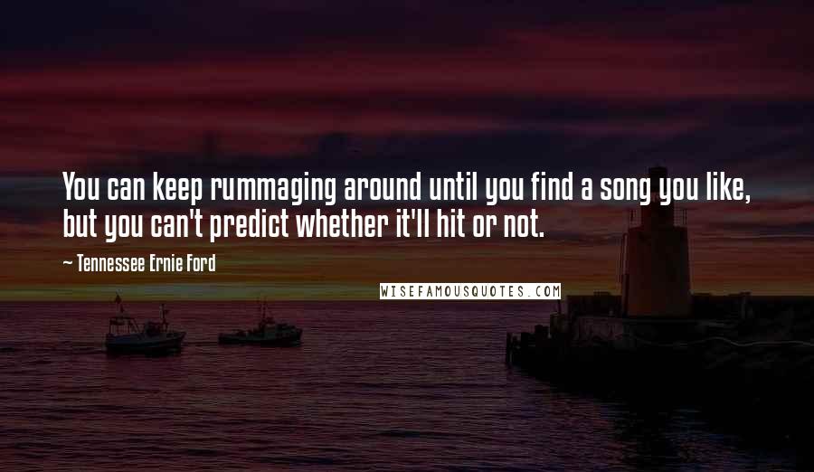 Tennessee Ernie Ford Quotes: You can keep rummaging around until you find a song you like, but you can't predict whether it'll hit or not.