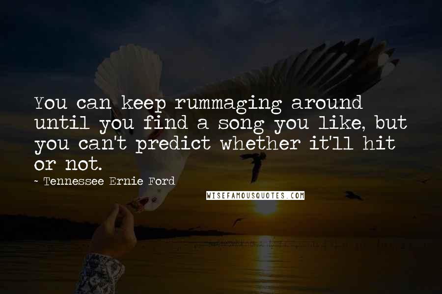 Tennessee Ernie Ford Quotes: You can keep rummaging around until you find a song you like, but you can't predict whether it'll hit or not.