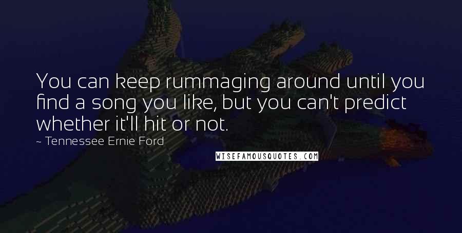 Tennessee Ernie Ford Quotes: You can keep rummaging around until you find a song you like, but you can't predict whether it'll hit or not.