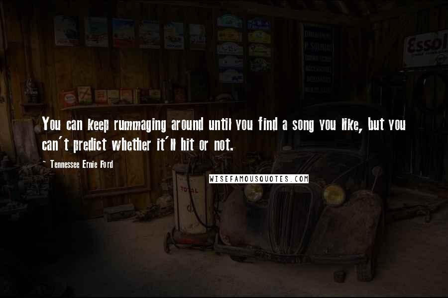 Tennessee Ernie Ford Quotes: You can keep rummaging around until you find a song you like, but you can't predict whether it'll hit or not.