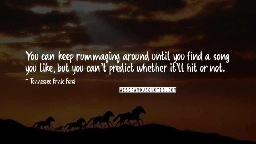 Tennessee Ernie Ford Quotes: You can keep rummaging around until you find a song you like, but you can't predict whether it'll hit or not.