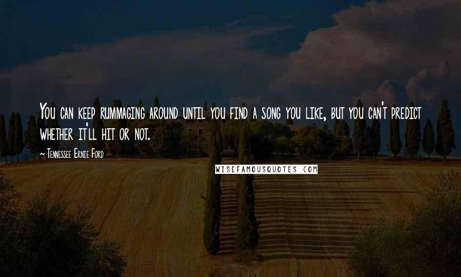 Tennessee Ernie Ford Quotes: You can keep rummaging around until you find a song you like, but you can't predict whether it'll hit or not.