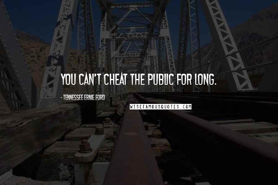 Tennessee Ernie Ford Quotes: You can't cheat the public for long.