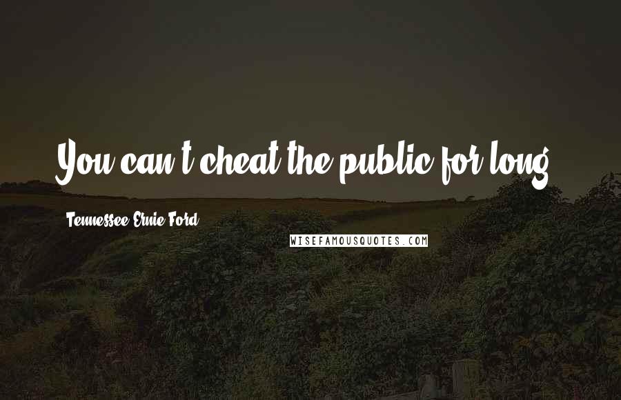 Tennessee Ernie Ford Quotes: You can't cheat the public for long.