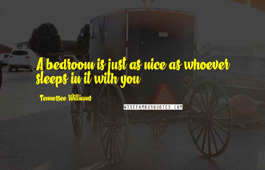 Tennessee Williams Quotes: A bedroom is just as nice as whoever sleeps in it with you.