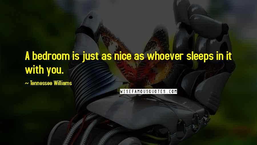 Tennessee Williams Quotes: A bedroom is just as nice as whoever sleeps in it with you.