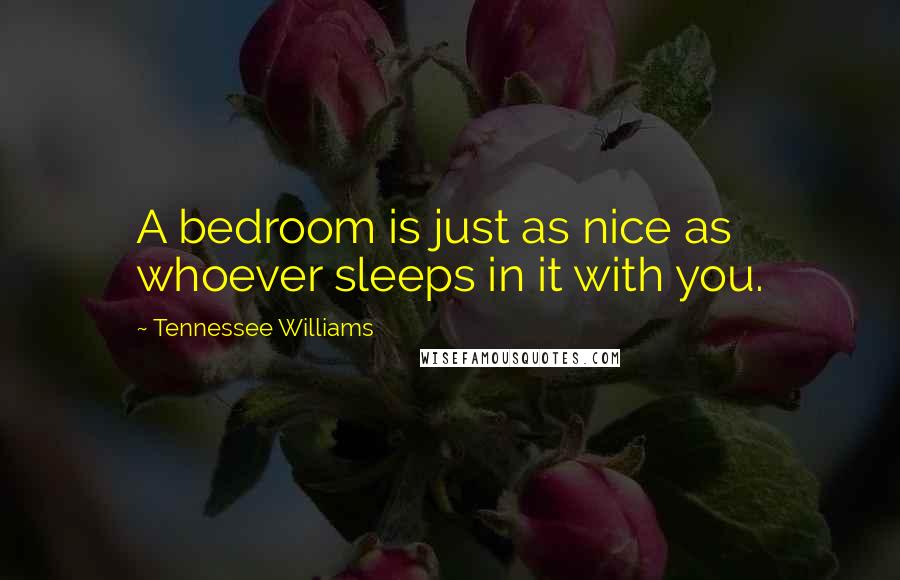 Tennessee Williams Quotes: A bedroom is just as nice as whoever sleeps in it with you.