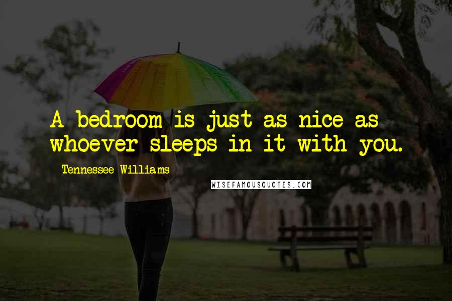 Tennessee Williams Quotes: A bedroom is just as nice as whoever sleeps in it with you.