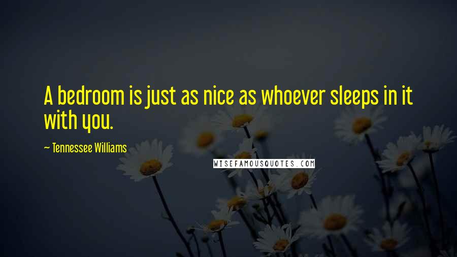 Tennessee Williams Quotes: A bedroom is just as nice as whoever sleeps in it with you.