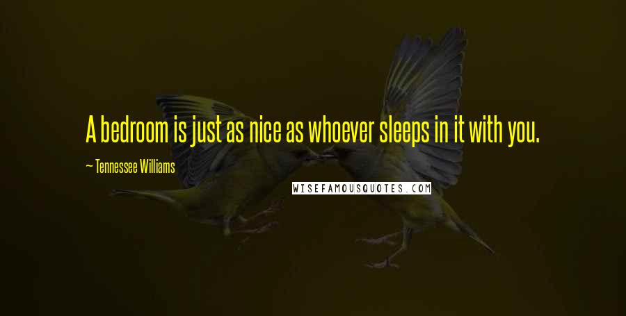 Tennessee Williams Quotes: A bedroom is just as nice as whoever sleeps in it with you.