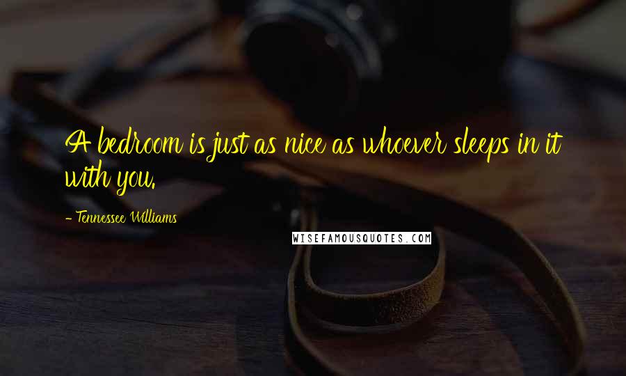 Tennessee Williams Quotes: A bedroom is just as nice as whoever sleeps in it with you.