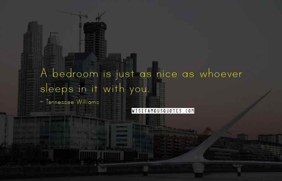 Tennessee Williams Quotes: A bedroom is just as nice as whoever sleeps in it with you.