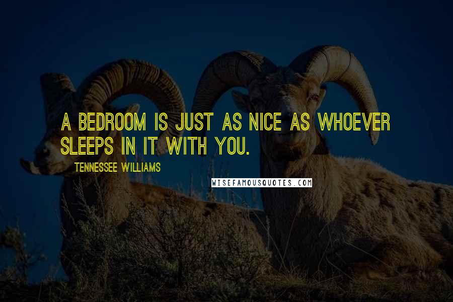 Tennessee Williams Quotes: A bedroom is just as nice as whoever sleeps in it with you.