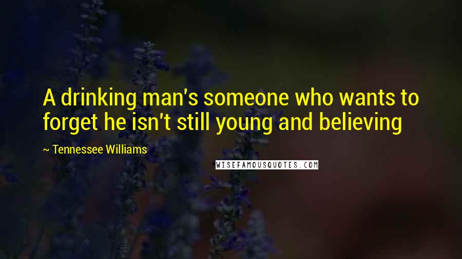 Tennessee Williams Quotes: A drinking man's someone who wants to forget he isn't still young and believing