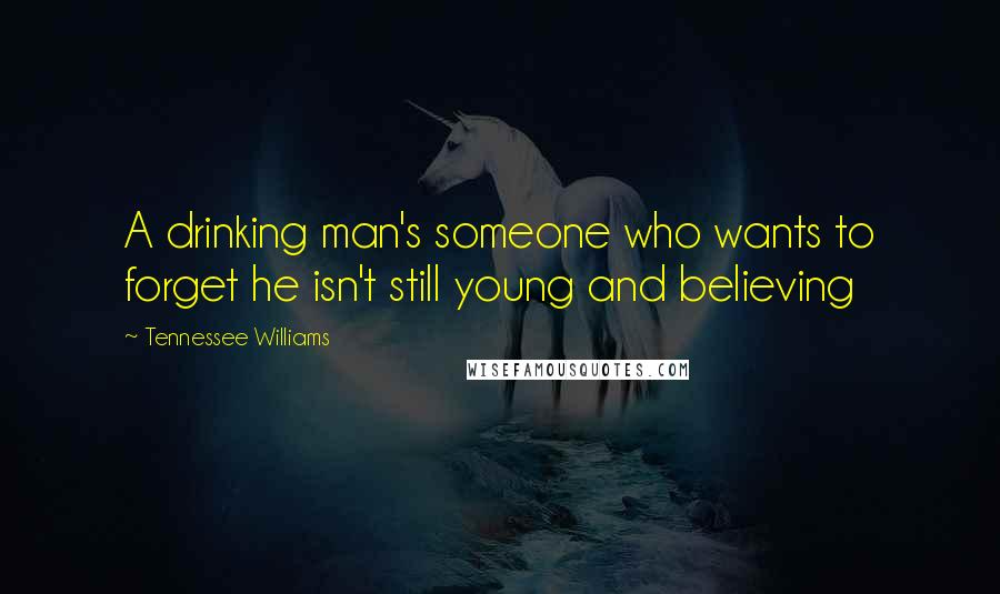 Tennessee Williams Quotes: A drinking man's someone who wants to forget he isn't still young and believing