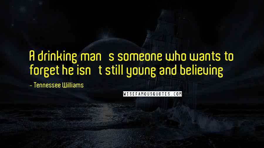 Tennessee Williams Quotes: A drinking man's someone who wants to forget he isn't still young and believing