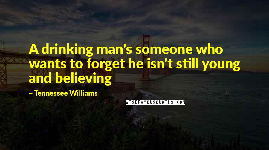 Tennessee Williams Quotes: A drinking man's someone who wants to forget he isn't still young and believing