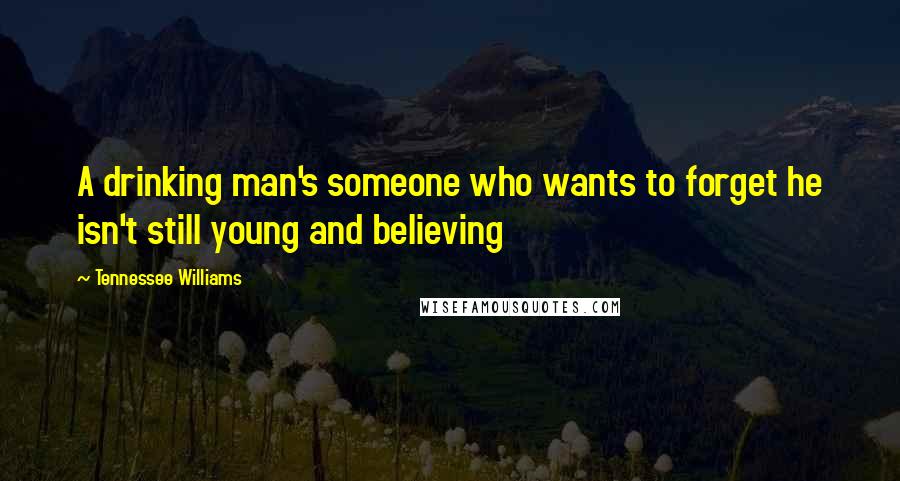 Tennessee Williams Quotes: A drinking man's someone who wants to forget he isn't still young and believing