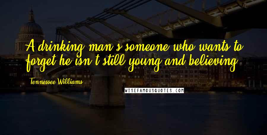 Tennessee Williams Quotes: A drinking man's someone who wants to forget he isn't still young and believing