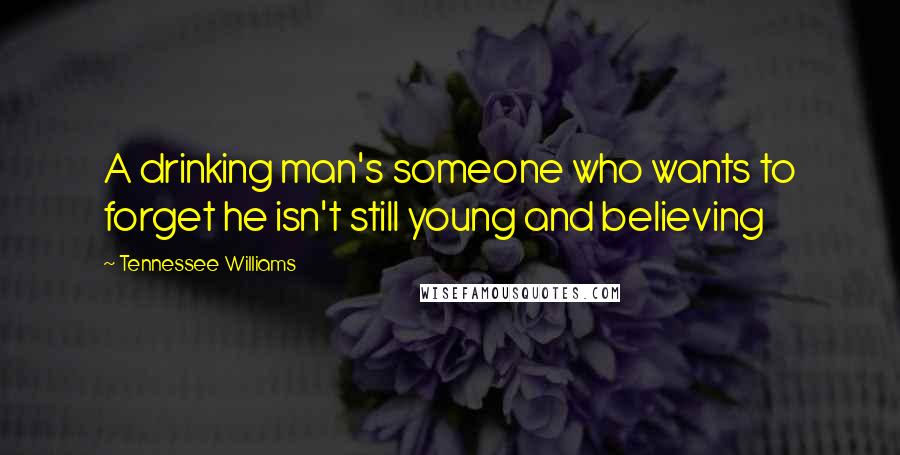 Tennessee Williams Quotes: A drinking man's someone who wants to forget he isn't still young and believing
