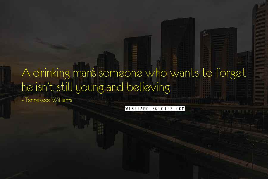Tennessee Williams Quotes: A drinking man's someone who wants to forget he isn't still young and believing