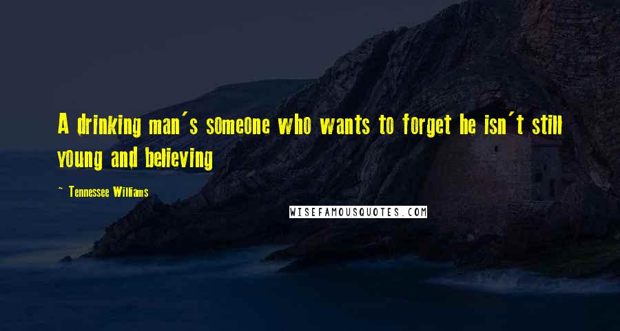 Tennessee Williams Quotes: A drinking man's someone who wants to forget he isn't still young and believing