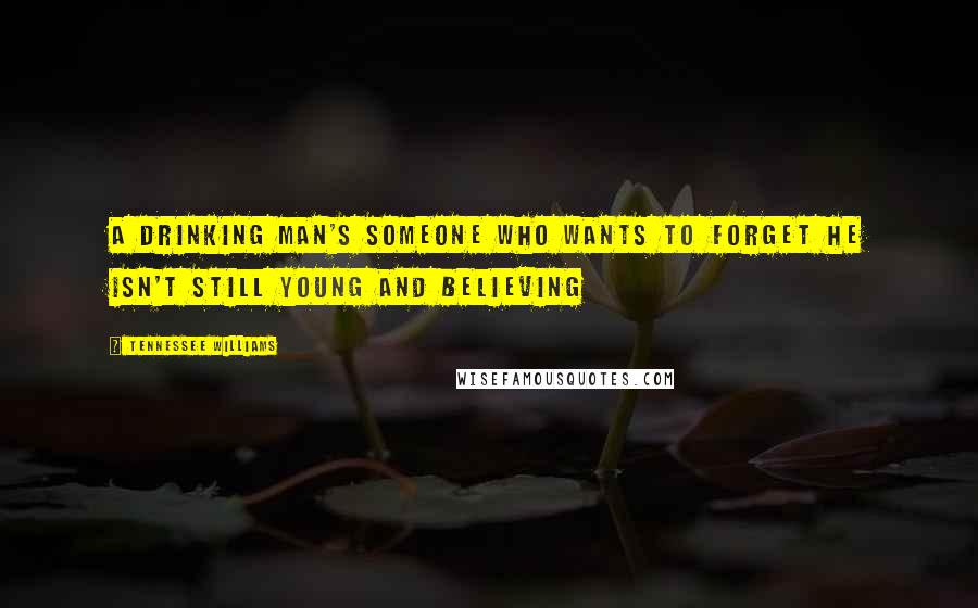 Tennessee Williams Quotes: A drinking man's someone who wants to forget he isn't still young and believing