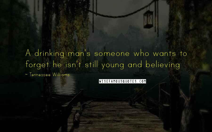 Tennessee Williams Quotes: A drinking man's someone who wants to forget he isn't still young and believing