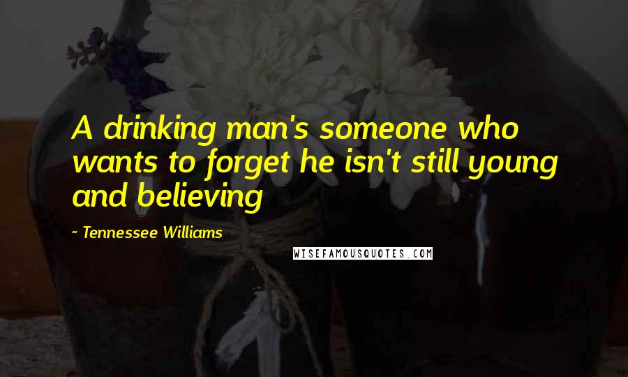 Tennessee Williams Quotes: A drinking man's someone who wants to forget he isn't still young and believing