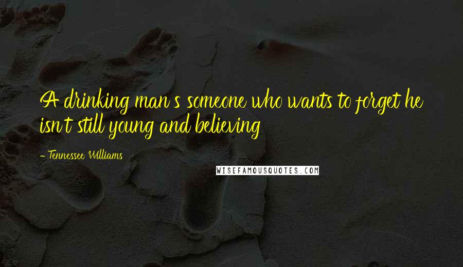 Tennessee Williams Quotes: A drinking man's someone who wants to forget he isn't still young and believing