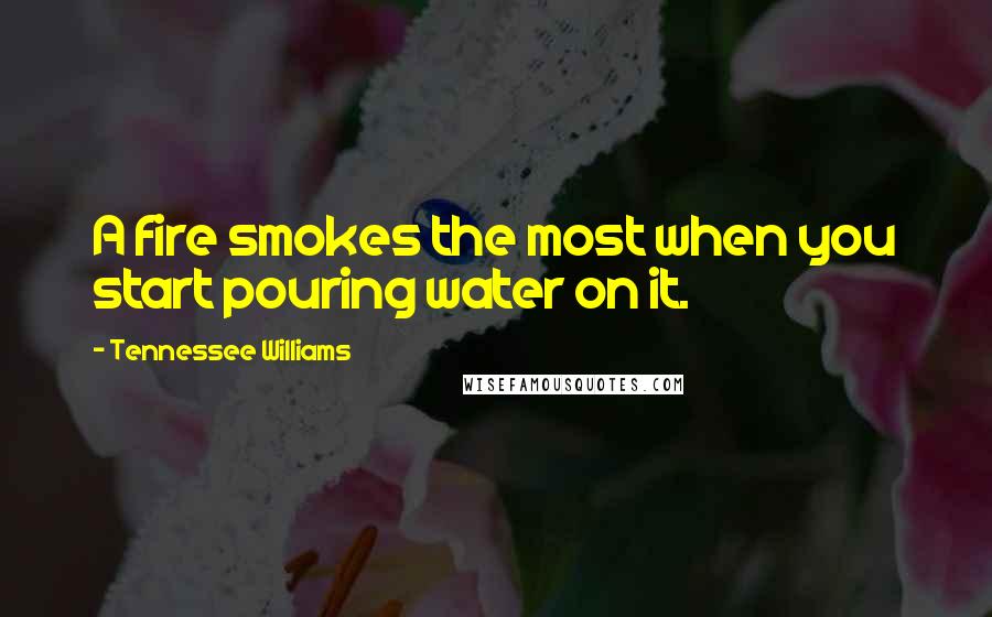 Tennessee Williams Quotes: A fire smokes the most when you start pouring water on it.